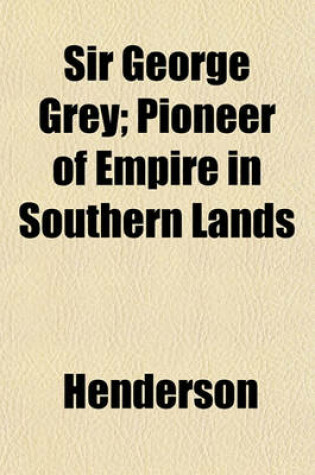 Cover of Sir George Grey; Pioneer of Empire in Southern Lands