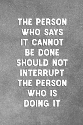 Cover of The Person Who Says It Cannot Be Done Should Not Interrupt The Person Who Is Doing It