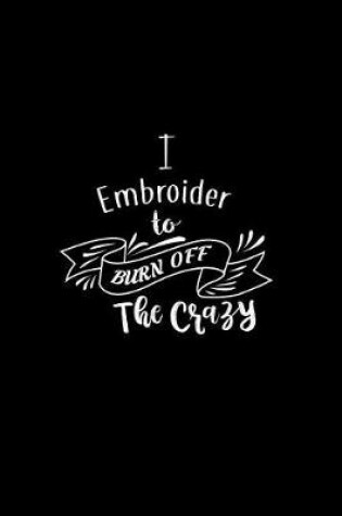 Cover of I Embroider To Burn Off The Crazy