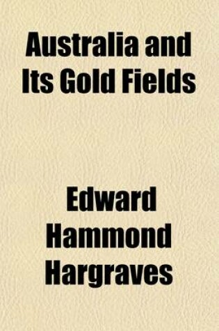 Cover of Australia and Its Gold Fields; A Historical Sketch of the Progress of the Australian Colonies, from the Earliest Times to the Present Day with a Particular Account of the Recent Gold Discoveries, and Observations on the Present Aspect of the Land Question