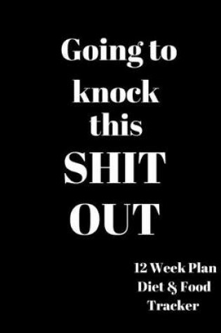 Cover of Going to Knock this Shit Out 12 Week Plan Diet & food Tracker