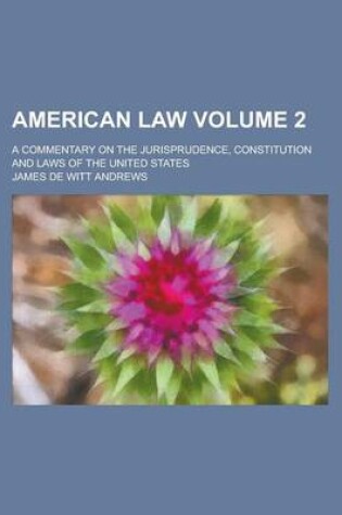 Cover of American Law; A Commentary on the Jurisprudence, Constitution and Laws of the United States Volume 2