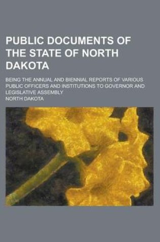 Cover of Public Documents of the State of North Dakota; Being the Annual and Biennial Reports of Various Public Officers and Institutions to Governor and Legislative Assembly