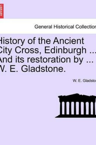 Cover of History of the Ancient City Cross, Edinburgh ... and Its Restoration by ... W. E. Gladstone.