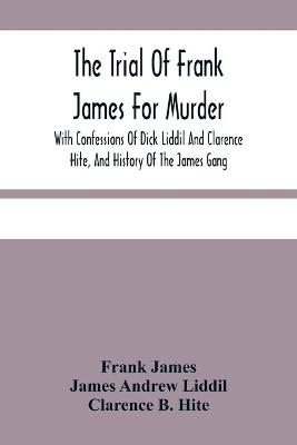 Book cover for The Trial Of Frank James For Murder. With Confessions Of Dick Liddil And Clarence Hite, And History Of The James Gang