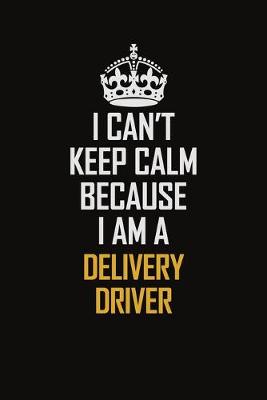 Book cover for I Can't Keep Calm Because I Am A Delivery Driver