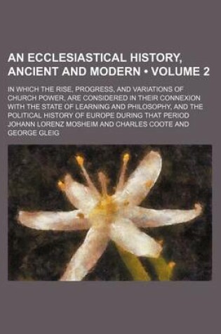 Cover of An Ecclesiastical History, Ancient and Modern (Volume 2); In Which the Rise, Progress, and Variations of Church Power, Are Considered in Their Connex