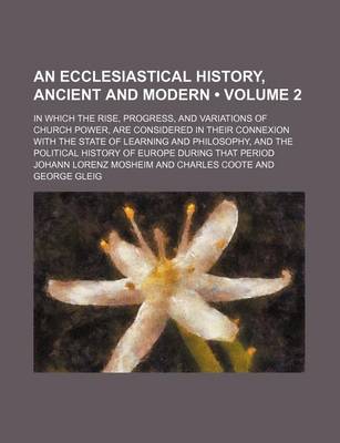 Book cover for An Ecclesiastical History, Ancient and Modern (Volume 2); In Which the Rise, Progress, and Variations of Church Power, Are Considered in Their Connex