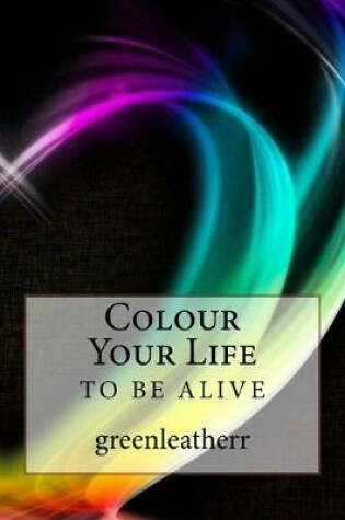Cover of Colour Your Life- To be ALIVE