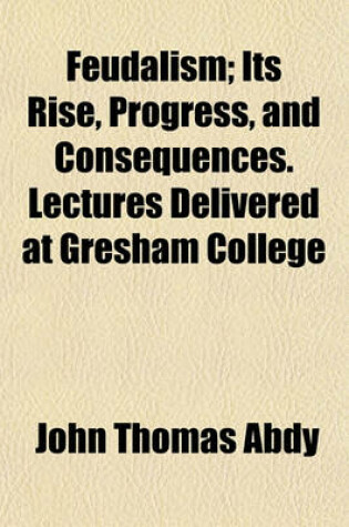 Cover of Feudalism; Its Rise, Progress, and Consequences. Lectures Delivered at Gresham College