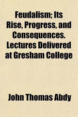 Book cover for Feudalism; Its Rise, Progress, and Consequences. Lectures Delivered at Gresham College