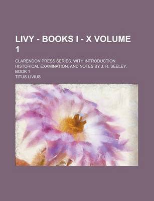 Book cover for Livy - Books I - X; Clarendon Press Series. with Introduction Historical Examination, and Notes by J. R. Seeley. Book 1 Volume 1