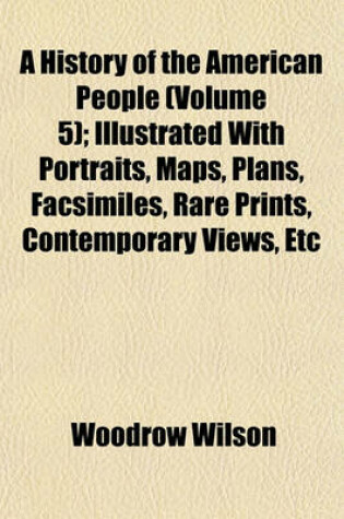 Cover of A History of the American People (Volume 5); Illustrated with Portraits, Maps, Plans, Facsimiles, Rare Prints, Contemporary Views, Etc