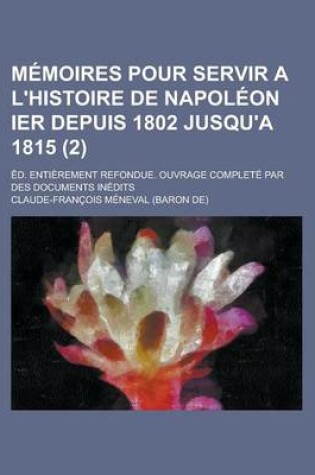 Cover of Memoires Pour Servir A L'Histoire de Napoleon Ier Depuis 1802 Jusqu'a 1815 (2); Ed. Entierement Refondue. Ouvrage Complete Par Des Documents Inedits