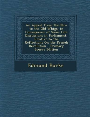 Book cover for An Appeal from the New to the Old Whigs, in Consequence of Some Late Discussions in Parliament, Relative to the Reflections on the French Revolution - Primary Source Edition