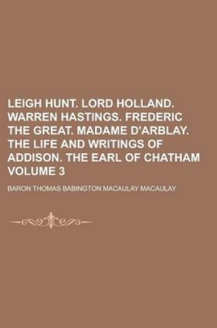 Cover of Leigh Hunt. Lord Holland. Warren Hastings. Frederic the Great. Madame D'Arblay. the Life and Writings of Addison. the Earl of Chatham Volume 3