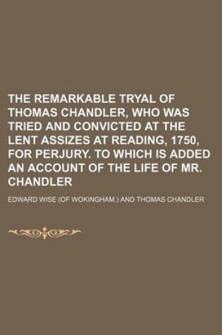 Cover of The Remarkable Tryal of Thomas Chandler, Who Was Tried and Convicted at the Lent Assizes at Reading, 1750, for Perjury. to Which Is Added an Account of the Life of Mr. Chandler