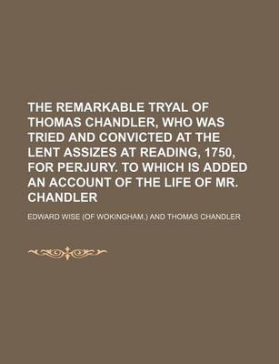 Book cover for The Remarkable Tryal of Thomas Chandler, Who Was Tried and Convicted at the Lent Assizes at Reading, 1750, for Perjury. to Which Is Added an Account of the Life of Mr. Chandler