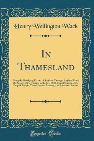 Cover of In Thamesland: Being the Gossiping Record of Rambles Through England From the Source of the Thames to the Sea, With Casual Studies of the English People, Their Historic, Literary, and Romantic Shrines (Classic Reprint)