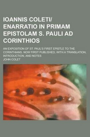 Cover of Ioannis Coleti-Enarratio in Primam Epistolam S. Pauli Ad Corinthios; An Exposition of St. Paul's First Epistle to the Corinthians. Now First Published