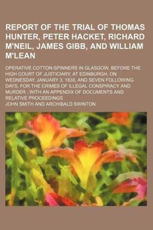 Cover of Report of the Trial of Thomas Hunter, Peter Hacket, Richard M'Neil, James Gibb, and William M'Lean; Operative Cotton-Spinners in Glasgow, Before the H