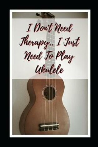 Cover of I Don't Need Therapy.. I Just Need To Play Ukelele