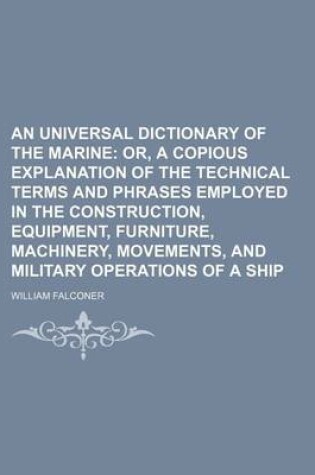 Cover of An Universal Dictionary of the Marine; Or, a Copious Explanation of the Technical Terms and Phrases Employed in the Construction, Equipment, Furniture, Machinery, Movements, and Military Operations of a Ship