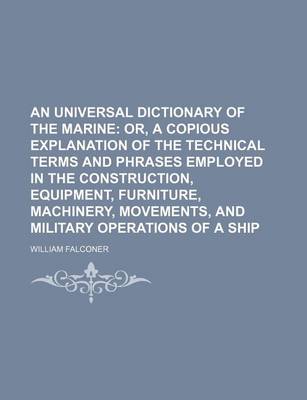 Book cover for An Universal Dictionary of the Marine; Or, a Copious Explanation of the Technical Terms and Phrases Employed in the Construction, Equipment, Furniture, Machinery, Movements, and Military Operations of a Ship