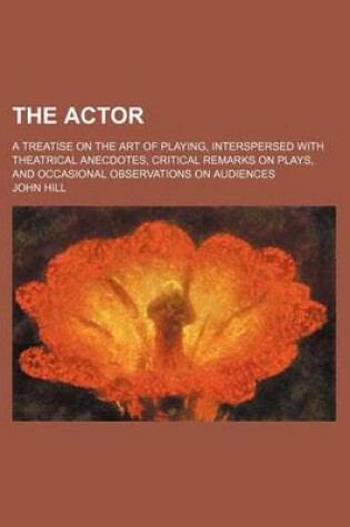 Cover of The Actor; A Treatise on the Art of Playing, Interspersed with Theatrical Anecdotes, Critical Remarks on Plays, and Occasional Observations on Audiences