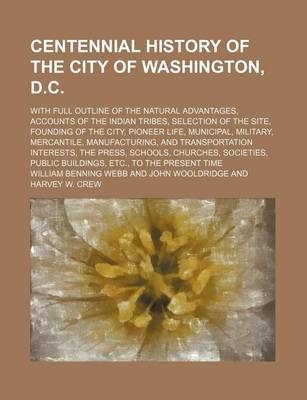 Book cover for Centennial History of the City of Washington, D.C.; With Full Outline of the Natural Advantages, Accounts of the Indian Tribes, Selection of the Site, Founding of the City, Pioneer Life, Municipal, Military, Mercantile, Manufacturing, and Transportation In