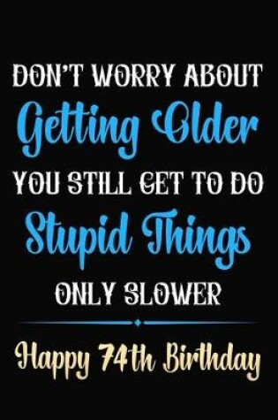 Cover of Don't Worry About Getting Older You Still Get To Do Stupid Things Only Slower Happy 74th Birthday