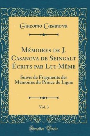 Cover of Mémoires de J. Casanova de Seingalt Écrits par Lui-Même, Vol. 3: Suivis de Fragments des Mémoires du Prince de Ligne (Classic Reprint)