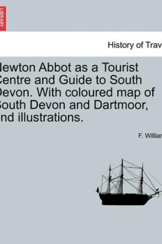 Cover of Newton Abbot as a Tourist Centre and Guide to South Devon. with Coloured Map of South Devon and Dartmoor, and Illustrations.