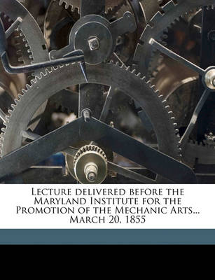 Book cover for Lecture Delivered Before the Maryland Institute for the Promotion of the Mechanic Arts... March 20, 1855