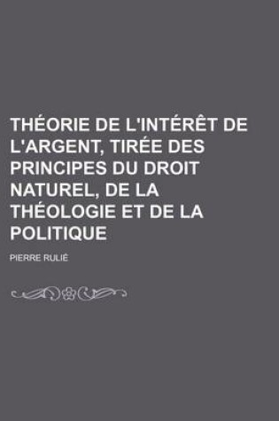 Cover of Theorie de L'Interet de L'Argent, Tiree Des Principes Du Droit Naturel, de La Theologie Et de La Politique