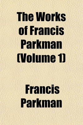 Book cover for The Works of Francis Parkman (Volume 1)