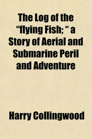 Cover of The Log of the "Flying Fish; " a Story of Aerial and Submarine Peril and Adventure