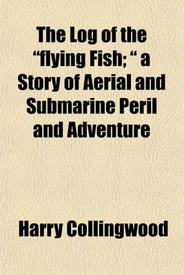 Book cover for The Log of the "Flying Fish; " a Story of Aerial and Submarine Peril and Adventure