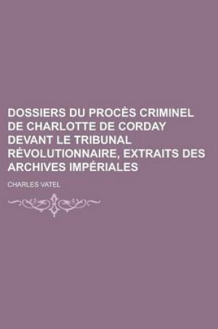 Cover of Dossiers Du Proces Criminel de Charlotte de Corday Devant Le Tribunal Revolutionnaire, Extraits Des Archives Imperiales