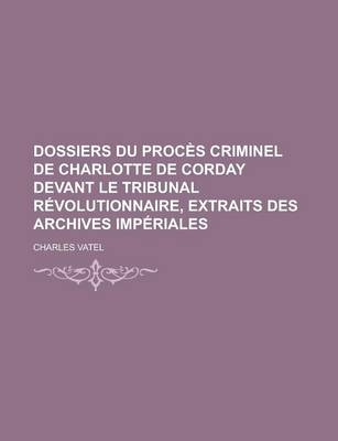 Book cover for Dossiers Du Proces Criminel de Charlotte de Corday Devant Le Tribunal Revolutionnaire, Extraits Des Archives Imperiales