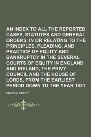 Cover of An Index to All the Reported Cases, Statutes and General Orders, in or Relating to the Principles, Pleading, and Practice of Equity and Bankruptcy in the Several Courts of Equity in England and Ireland, the Privy Council and the House of