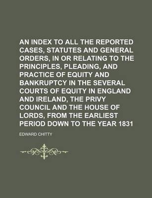 Book cover for An Index to All the Reported Cases, Statutes and General Orders, in or Relating to the Principles, Pleading, and Practice of Equity and Bankruptcy in the Several Courts of Equity in England and Ireland, the Privy Council and the House of