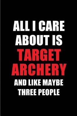 Book cover for All I Care about Is Target Archery and Like Maybe Three People