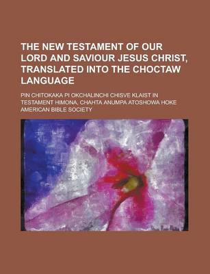 Book cover for The New Testament of Our Lord and Saviour Jesus Christ, Translated Into the Choctaw Language; Pin Chitokaka Pi Okchalinchi Chisve Klaist in Testament