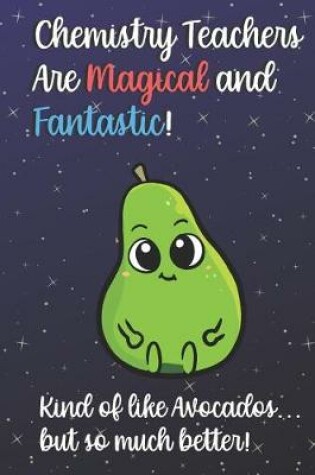 Cover of Chemistry Teachers Are Magical and Fantastic! Kind of Like Avocados, But So Much Better!