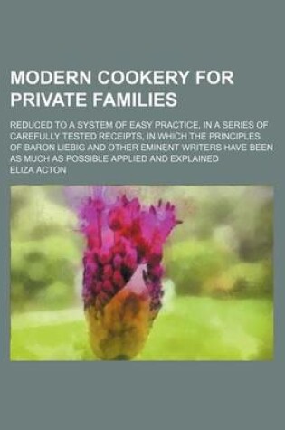 Cover of Modern Cookery for Private Families; Reduced to a System of Easy Practice, in a Series of Carefully Tested Receipts, in Which the Principles of Baron Liebig and Other Eminent Writers Have Been as Much as Possible Applied and Explained