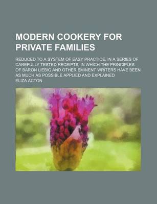 Book cover for Modern Cookery for Private Families; Reduced to a System of Easy Practice, in a Series of Carefully Tested Receipts, in Which the Principles of Baron Liebig and Other Eminent Writers Have Been as Much as Possible Applied and Explained