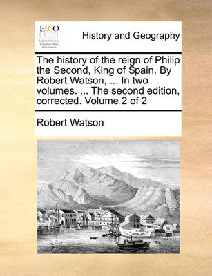 Book cover for The History of the Reign of Philip the Second, King of Spain. by Robert Watson, ... in Two Volumes. ... the Second Edition, Corrected. Volume 2 of 2