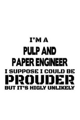 Cover of I'm A Pulp And Paper Engineer I Suppose I Could Be Prouder But It's Highly Unlikely