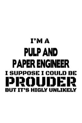 Book cover for I'm A Pulp And Paper Engineer I Suppose I Could Be Prouder But It's Highly Unlikely